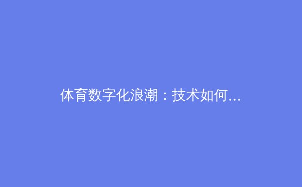 体育数字化浪潮：技术如何重塑现代竞技与观赛体验 - 4