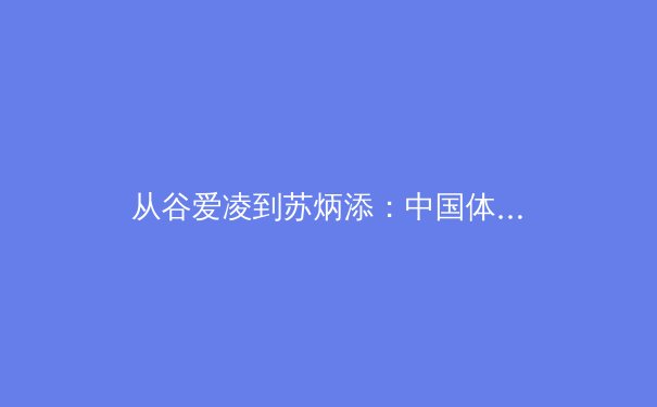 从谷爱凌到苏炳添：中国体育的多元突破与职业化进程深度解析