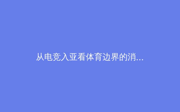 从电竞入亚看体育边界的消融：传统体育与数字竞技的融合革命 - 4