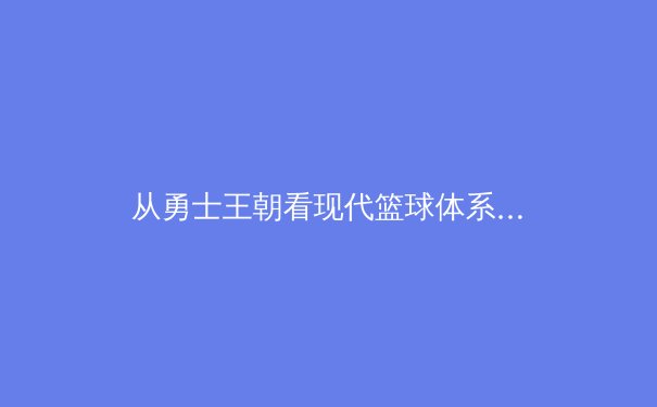 从勇士王朝看现代篮球体系进化：小球战术的辉煌与挑战 - 3