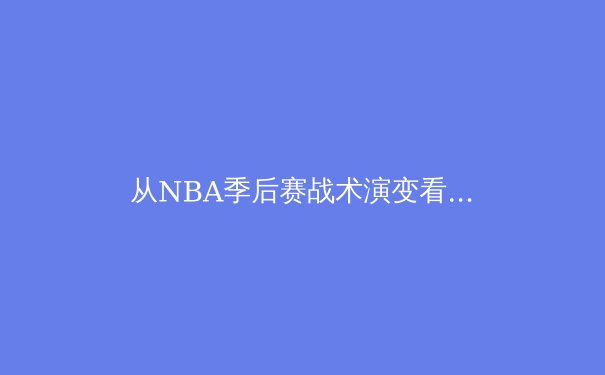 从NBA季后赛战术演变看现代篮球发展趋势：数据分析如何重塑比赛 - 3
