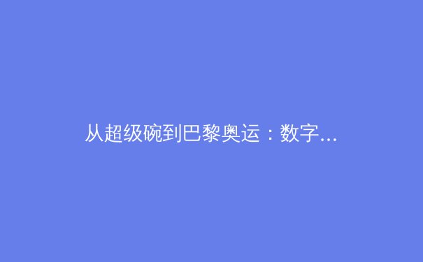 从超级碗到巴黎奥运：数字时代体育产业的变革与挑战 - 4