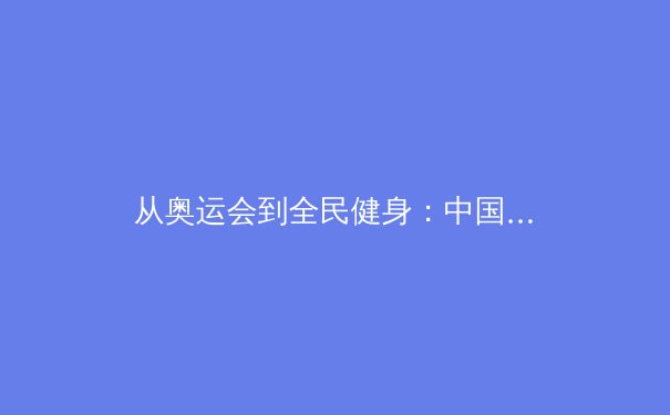 从奥运会到全民健身：中国体育产业的数字化转型与未来挑战 - 4